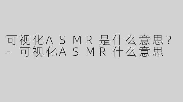 可视化ASMR是什么意思？