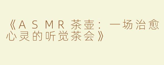 《ASMR茶壶：一场治愈心灵的听觉茶会》