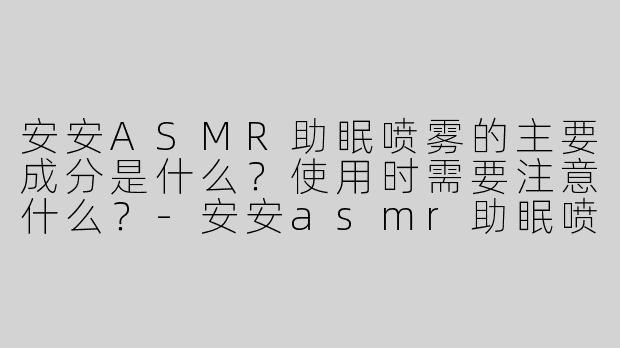 安安ASMR助眠喷雾的主要成分是什么？使用时需要注意什么？