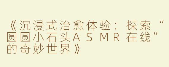 《沉浸式治愈体验：探索“圆圆小石头ASMR在线”的奇妙世界》