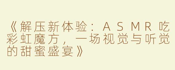 《解压新体验：ASMR吃彩虹魔方，一场视觉与听觉的甜蜜盛宴》