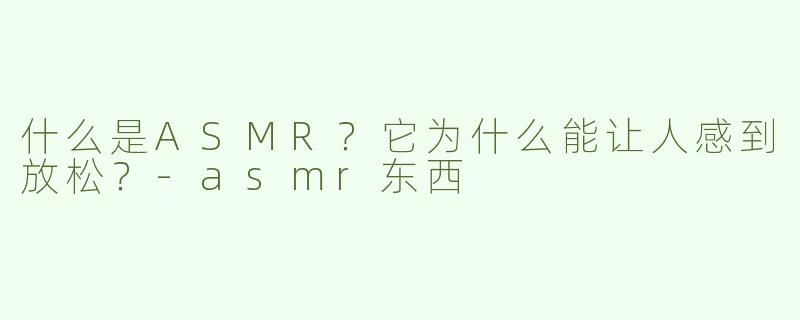 什么是ASMR？它为什么能让人感到放松？-asmr东西