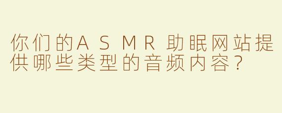 你们的ASMR助眠网站提供哪些类型的音频内容？
