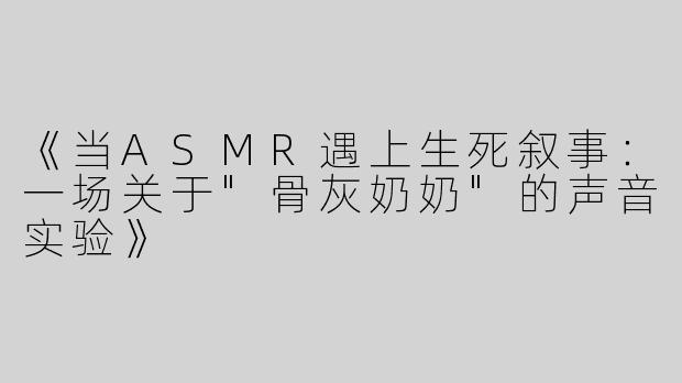 《当ASMR遇上生死叙事：一场关于