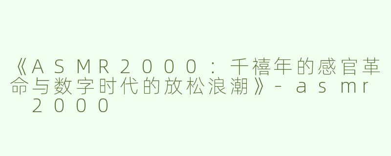 《ASMR2000：千禧年的感官革命与数字时代的放松浪潮》-asmr 2000