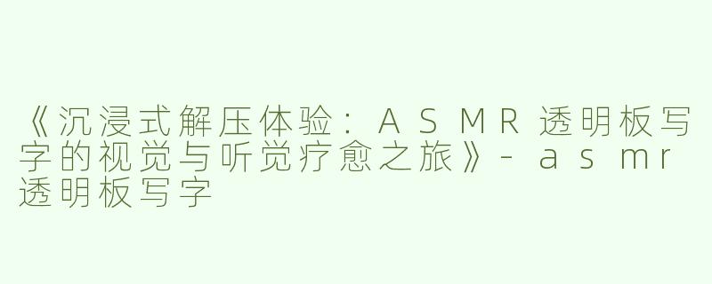 《沉浸式解压体验：ASMR透明板写字的视觉与听觉疗愈之旅》