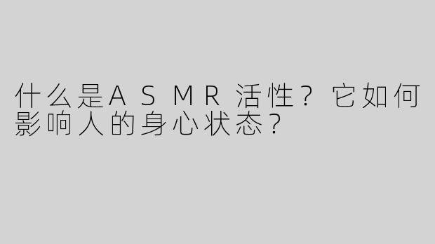 什么是ASMR活性？它如何影响人的身心状态？