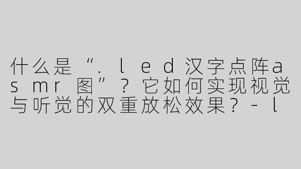 什么是“.led汉字点阵asmr图”？它如何实现视觉与听觉的双重放松效果？