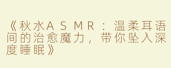 《秋水ASMR：温柔耳语间的治愈魔力，带你坠入深度睡眠》
