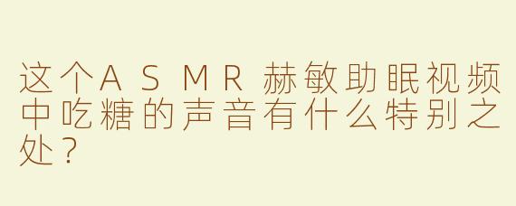 这个ASMR赫敏助眠视频中吃糖的声音有什么特别之处？