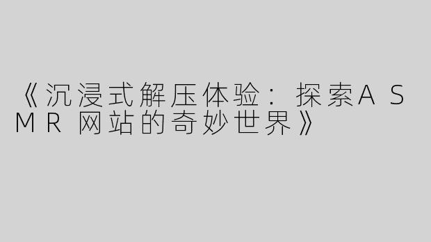 《沉浸式解压体验：探索ASMR网站的奇妙世界》