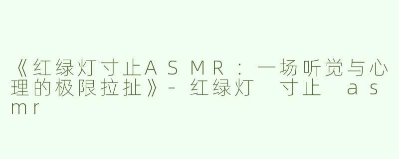 《红绿灯寸止ASMR：一场听觉与心理的极限拉扯》-红绿灯 寸止 asmr