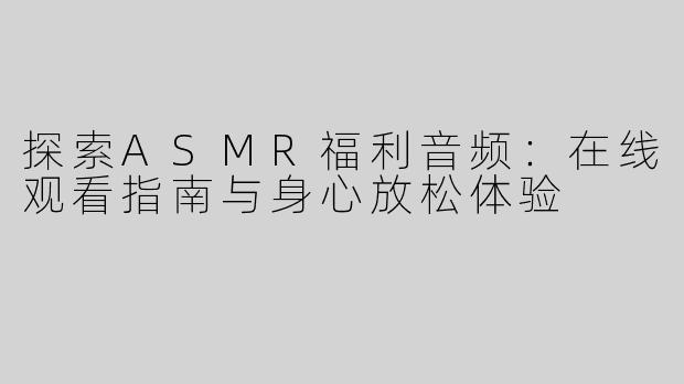 探索ASMR福利音频：在线观看指南与身心放松体验