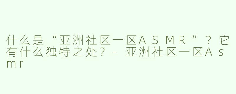 什么是“亚洲社区一区ASMR”？它有什么独特之处？-亚洲社区一区Asmr