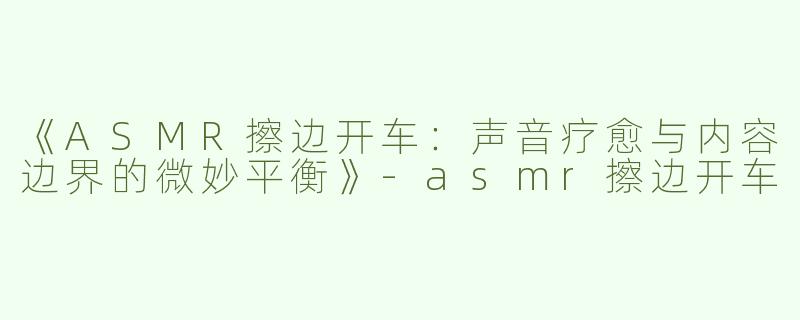 《ASMR擦边开车：声音疗愈与内容边界的微妙平衡》