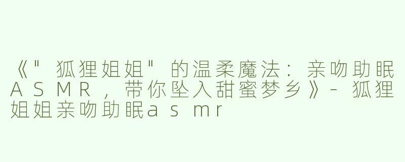 《"狐狸姐姐"的温柔魔法：亲吻助眠ASMR，带你坠入甜蜜梦乡》