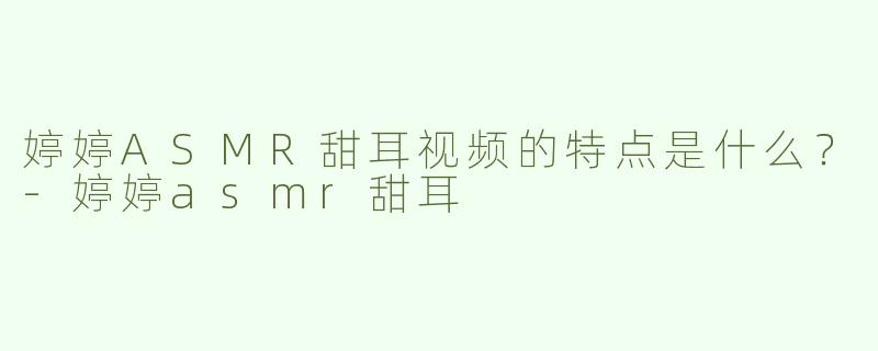 婷婷ASMR甜耳视频的特点是什么？-婷婷asmr甜耳