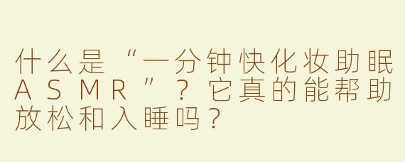 什么是“一分钟快化妆助眠ASMR”？它真的能帮助放松和入睡吗？