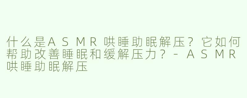 什么是ASMR哄睡助眠解压？它如何帮助改善睡眠和缓解压力？
