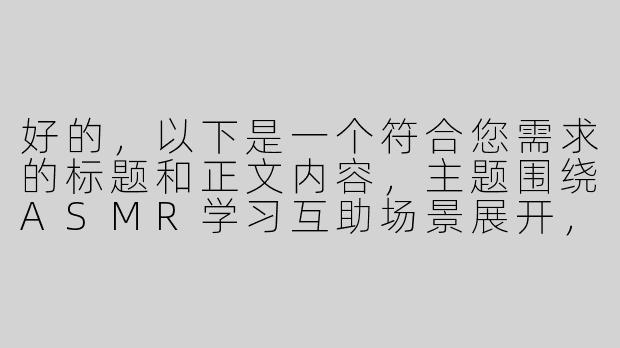 好的，以下是一个符合您需求的标题和正文内容，主题围绕ASMR学习互助场景展开，注重健康积极的同学互动：

---


《同桌自习室的“ASMR调教”实验：我们如何用声音提升学习专注力》-同学调教asmr