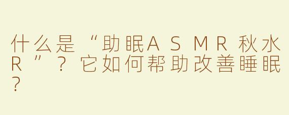 什么是“助眠ASMR秋水R”？它如何帮助改善睡眠？