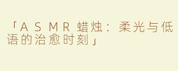 「ASMR蜡烛：柔光与低语的治愈时刻」