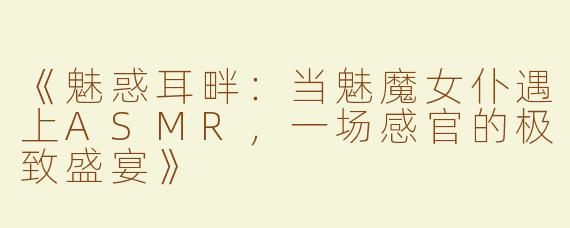 《魅惑耳畔：当魅魔女仆遇上ASMR，一场感官的极致盛宴》