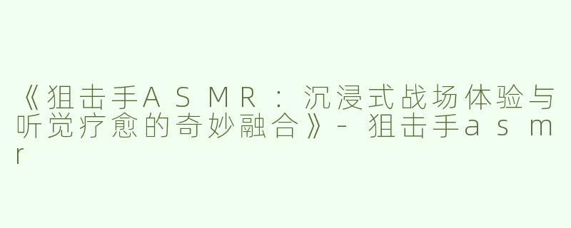 《狙击手ASMR：沉浸式战场体验与听觉疗愈的奇妙融合》-狙击手asmr