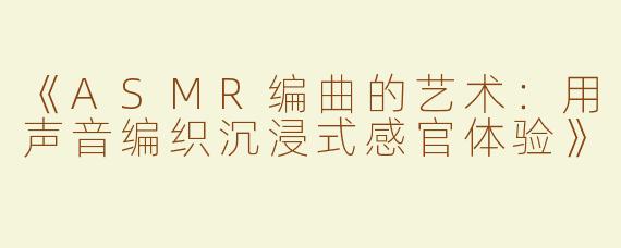 《ASMR编曲的艺术：用声音编织沉浸式感官体验》