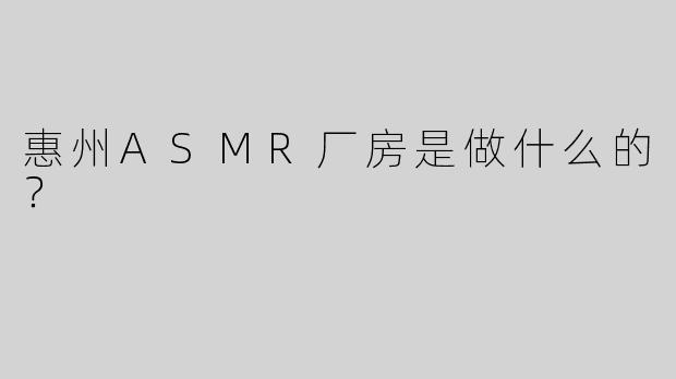惠州ASMR厂房是做什么的？