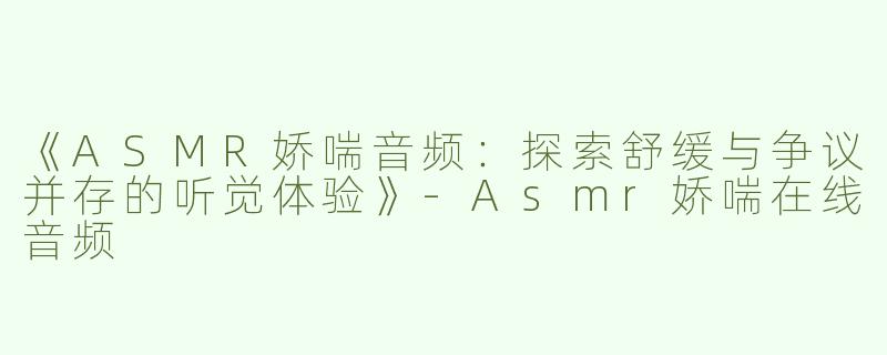 《ASMR娇喘音频：探索舒缓与争议并存的听觉体验》-Asmr娇喘在线音频