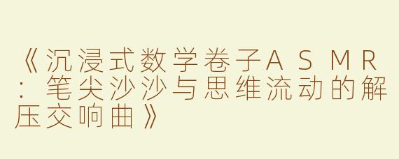 《沉浸式数学卷子ASMR：笔尖沙沙与思维流动的解压交响曲》