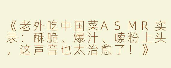 《老外吃中国菜ASMR实录：酥脆、爆汁、嗦粉上头，这声音也太治愈了！》