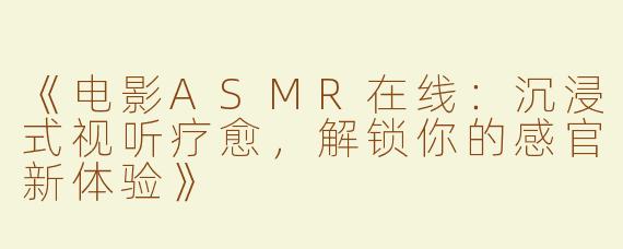 《电影ASMR在线：沉浸式视听疗愈，解锁你的感官新体验》