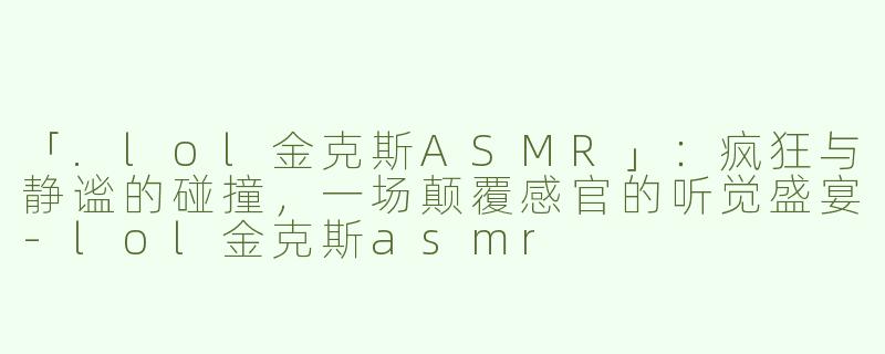 「.lol金克斯ASMR」：疯狂与静谧的碰撞，一场颠覆感官的听觉盛宴