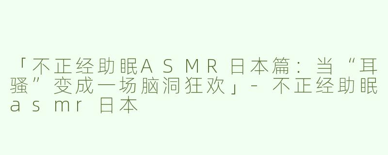 「不正经助眠ASMR日本篇：当“耳骚”变成一场脑洞狂欢」