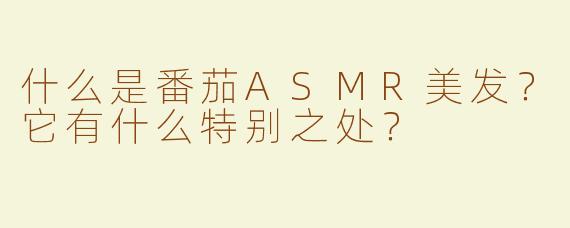 什么是番茄ASMR美发？它有什么特别之处？