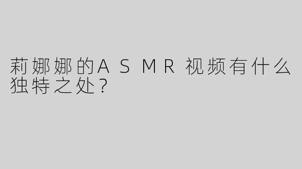 莉娜娜的ASMR视频有什么独特之处？