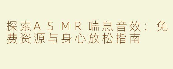 探索ASMR喘息音效：免费资源与身心放松指南