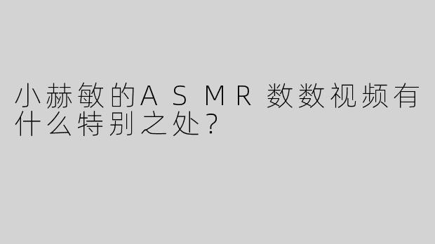 小赫敏的ASMR数数视频有什么特别之处？