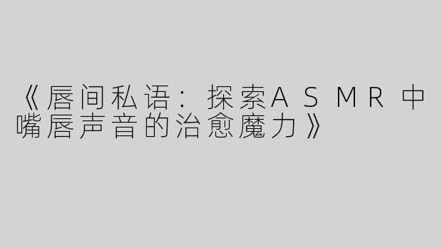 《唇间私语：探索ASMR中嘴唇声音的治愈魔力》