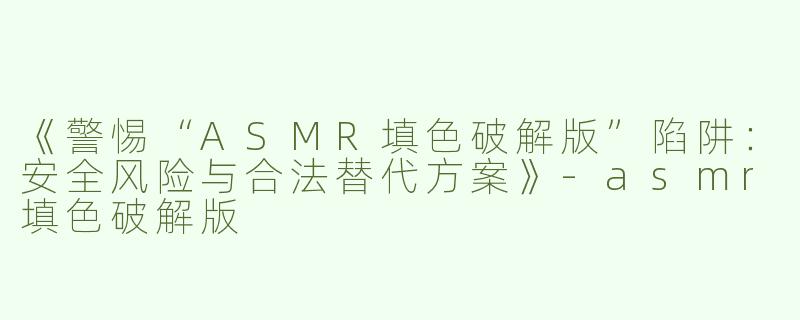《警惕“ASMR填色破解版”陷阱：安全风险与合法替代方案》-asmr填色破解版