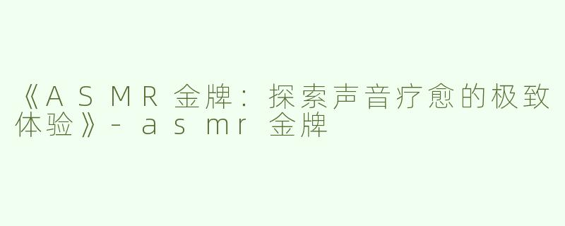 《ASMR金牌：探索声音疗愈的极致体验》-asmr金牌