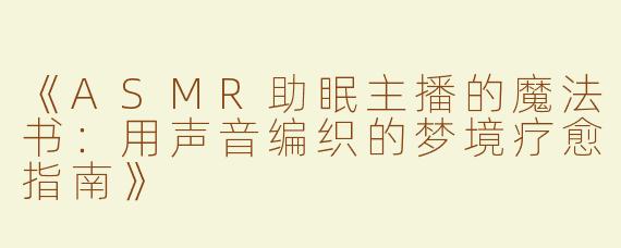 《ASMR助眠主播的魔法书：用声音编织的梦境疗愈指南》