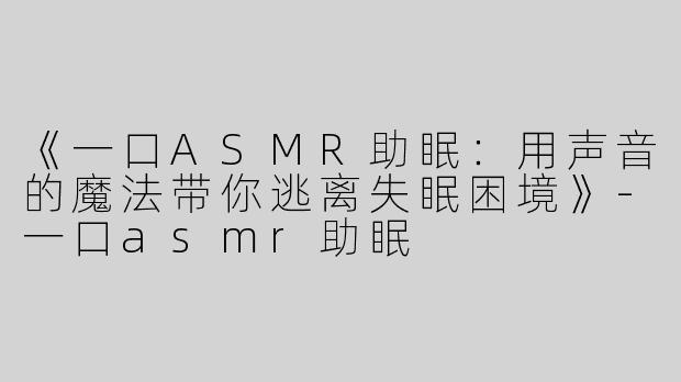 《一口ASMR助眠：用声音的魔法带你逃离失眠困境》