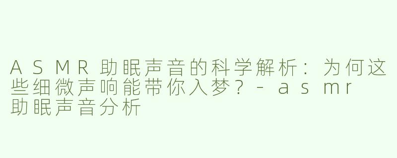 ASMR助眠声音的科学解析：为何这些细微声响能带你入梦？-asmr 助眠声音分析