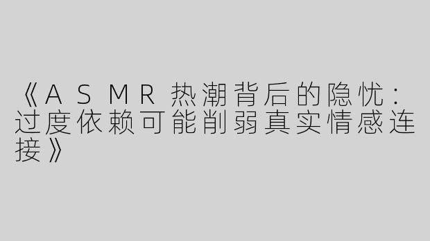 《ASMR热潮背后的隐忧：过度依赖可能削弱真实情感连接》