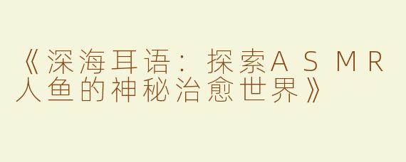 《深海耳语：探索ASMR人鱼的神秘治愈世界》