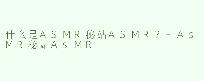 什么是ASMR秘站ASMR？-AsMR秘站AsMR