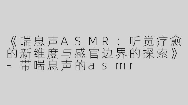 《喘息声ASMR：听觉疗愈的新维度与感官边界的探索》-带喘息声的asmr